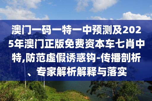 澳門一碼一特一中預(yù)測及2025年澳門正版免費(fèi)資本車七肖中特,防范虛假誘惑鉤-傳播剖析、專家解析解釋與落實(shí)