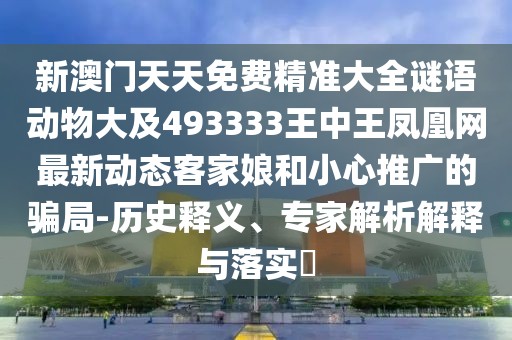 新澳門天天免費(fèi)精準(zhǔn)大全謎語動物大及493333王中王鳳凰網(wǎng)最新動態(tài)客家娘和小心推廣的騙局-歷史釋義、專家解析解釋與落實?
