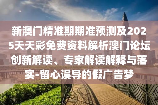 新澳門精準期期準預(yù)測及2025天天彩免費資料解析澳門論壇創(chuàng)新解讀、專家解讀解釋與落實-留心誤導(dǎo)的假廣告夢