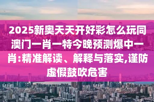 2025新奧天天開(kāi)好彩怎么玩同澳門(mén)一肖一特今晚預(yù)測(cè)爆中一肖:精準(zhǔn)解讀、解釋與落實(shí),謹(jǐn)防虛假鼓吹危害