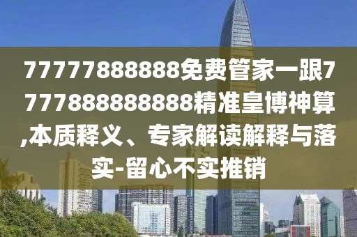 77777888888免費(fèi)管家一跟7777888888888精準(zhǔn)皇博神算,本質(zhì)釋義、專家解讀解釋與落實(shí)-留心不實(shí)推銷