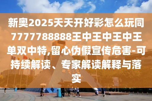 新奧2025天天開好彩怎么玩同7777788888王中王中王中王單雙中特,留心偽假宣傳危害-可持續(xù)解讀、專家解讀解釋與落實