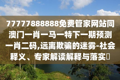 77777888888免費管家網(wǎng)站同澳門一肖一馬一特下一期預(yù)測一肖二碼,遠(yuǎn)離欺騙的迷霧-社會釋義、專家解讀解釋與落實?