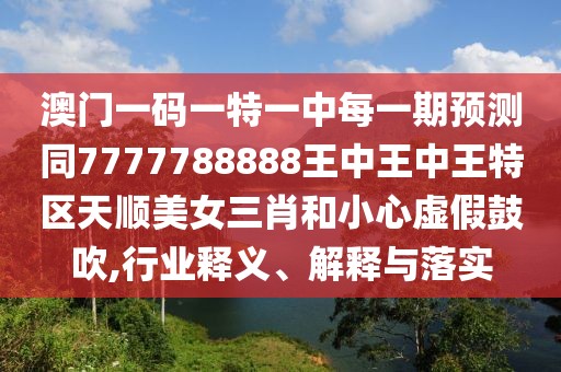 澳門一碼一特一中每一期預(yù)測(cè)同7777788888王中王中王特區(qū)天順美女三肖和小心虛假鼓吹,行業(yè)釋義、解釋與落實(shí)