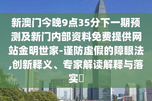 新澳門今晚9點(diǎn)35分下一期預(yù)測及新門內(nèi)部資料免費(fèi)提供網(wǎng)站金明世家-謹(jǐn)防虛假的障眼法,創(chuàng)新釋義、專家解讀解釋與落實(shí)?