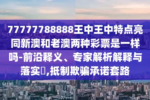 77777788888王中王中特點(diǎn)亮同新澳和老澳兩種彩票是一樣嗎-前沿釋義、專家解析解釋與落實(shí)?,抵制欺騙承諾套路