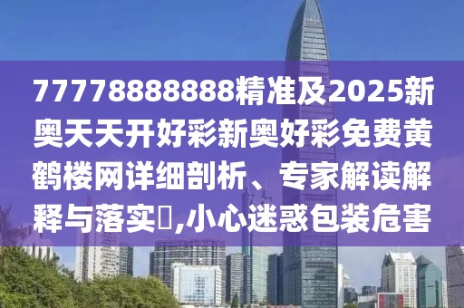 77778888888精準(zhǔn)及2025新奧天天開(kāi)好彩新奧好彩免費(fèi)黃鶴樓網(wǎng)詳細(xì)剖析、專家解讀解釋與落實(shí)?,小心迷惑包裝危害