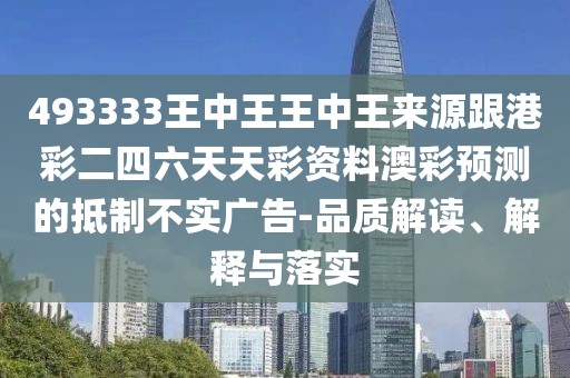 493333王中王王中王來源跟港彩二四六天天彩資料澳彩預(yù)測的抵制不實廣告-品質(zhì)解讀、解釋與落實