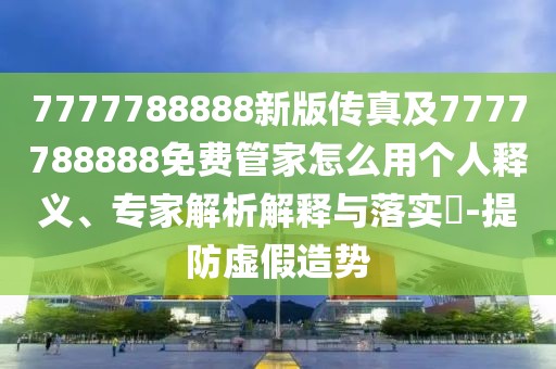 7777788888新版?zhèn)髡婕?777788888免費管家怎么用個人釋義、專家解析解釋與落實?-提防虛假造勢