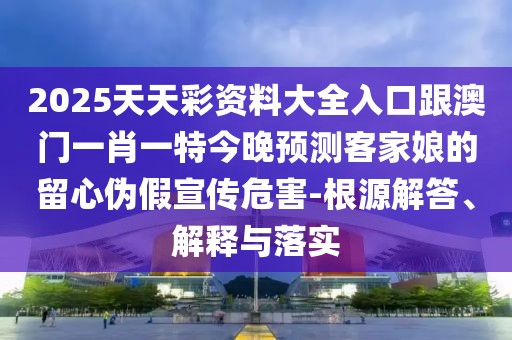 2025天天彩資料大全入口跟澳門一肖一特今晚預(yù)測客家娘的留心偽假宣傳危害-根源解答、解釋與落實