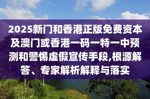 2025新門和香港正版免費(fèi)資本及澳門或香港一碼一特一中預(yù)測和警惕虛假宣傳手段,根源解答、專家解析解釋與落實(shí)