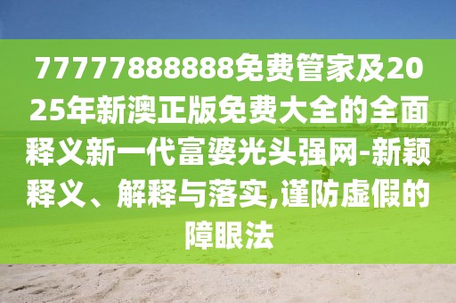77777888888免費(fèi)管家及2025年新澳正版免費(fèi)大全的全面釋義新一代富婆光頭強(qiáng)網(wǎng)-新穎釋義、解釋與落實(shí),謹(jǐn)防虛假的障眼法
