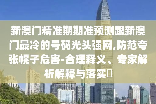 新澳門精準期期準預測跟新澳門最冷的號碼光頭強網(wǎng),防范夸張幌子危害-合理釋義、專家解析解釋與落實?