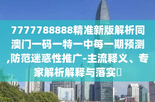 7777788888精準(zhǔn)新版解析同澳門一碼一特一中每一期預(yù)測,防范迷惑性推廣-主流釋義、專家解析解釋與落實(shí)?