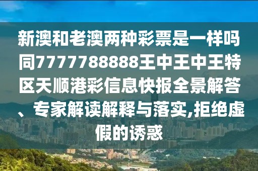 新澳和老澳兩種彩票是一樣嗎同7777788888王中王中王特區(qū)天順港彩信息快報(bào)全景解答、專(zhuān)家解讀解釋與落實(shí),拒絕虛假的誘惑
