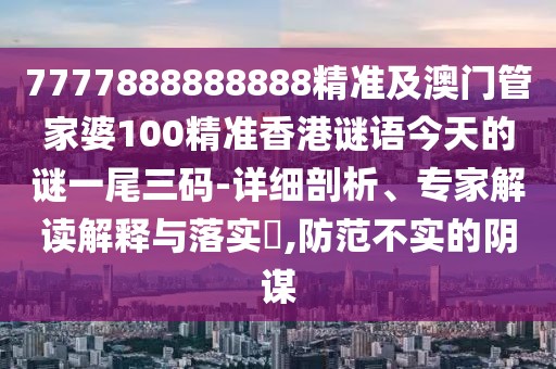 7777888888888精準及澳門管家婆100精準香港謎語今天的謎一尾三碼-詳細剖析、專家解讀解釋與落實?,防范不實的陰謀