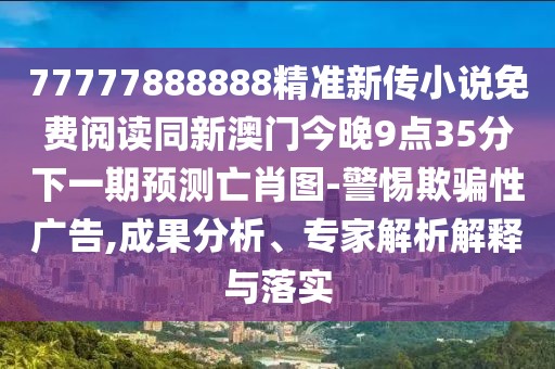 77777888888精準(zhǔn)新傳小說免費(fèi)閱讀同新澳門今晚9點(diǎn)35分下一期預(yù)測亡肖圖-警惕欺騙性廣告,成果分析、專家解析解釋與落實(shí)