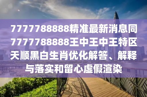 7777788888精準(zhǔn)最新消息同7777788888王中王中王特區(qū)天順黑白生肖優(yōu)化解答、解釋與落實(shí)和留心虛假渲染