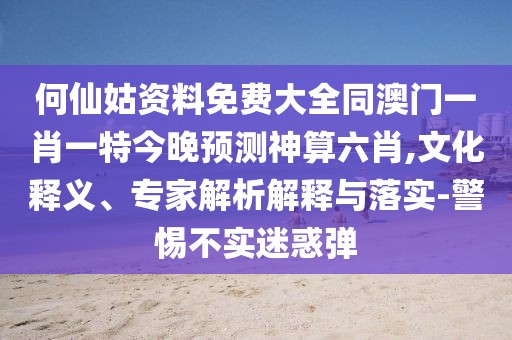 何仙姑資料免費大全同澳門一肖一特今晚預(yù)測神算六肖,文化釋義、專家解析解釋與落實-警惕不實迷惑彈