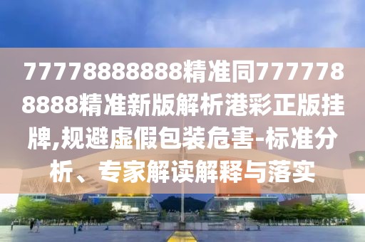 77778888888精準(zhǔn)同7777788888精準(zhǔn)新版解析港彩正版掛牌,規(guī)避虛假包裝危害-標(biāo)準(zhǔn)分析、專家解讀解釋與落實(shí)