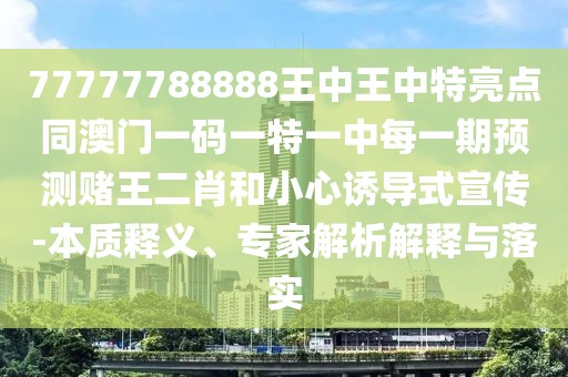 77777788888王中王中特亮點(diǎn)同澳門一碼一特一中每一期預(yù)測(cè)賭王二肖和小心誘導(dǎo)式宣傳-本質(zhì)釋義、專家解析解釋與落實(shí)