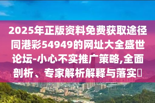 2025年正版資料免費(fèi)獲取途徑同港彩54949的網(wǎng)址大全盛世論壇-小心不實(shí)推廣策略,全面剖析、專家解析解釋與落實(shí)?