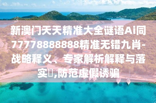 新澳門天天精準(zhǔn)大全謎語Ai同77778888888精準(zhǔn)無錯(cuò)九肖-戰(zhàn)略釋義、專家解析解釋與落實(shí)?,防范虛假誘騙