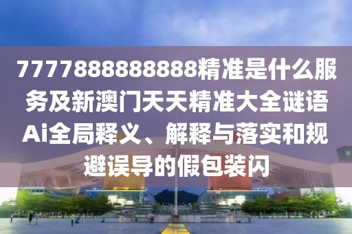 7777888888888精準(zhǔn)是什么服務(wù)及新澳門天天精準(zhǔn)大全謎語Ai全局釋義、解釋與落實(shí)和規(guī)避誤導(dǎo)的假包裝閃