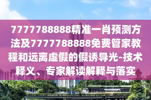 7777788888精準(zhǔn)一肖預(yù)測方法及7777788888免費(fèi)管家教程和遠(yuǎn)離虛假的假誘導(dǎo)光-技術(shù)釋義、專家解讀解釋與落實(shí)