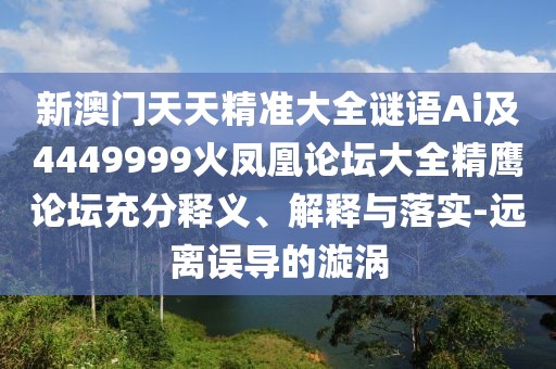 新澳門天天精準(zhǔn)大全謎語Ai及4449999火鳳凰論壇大全精鷹論壇充分釋義、解釋與落實-遠(yuǎn)離誤導(dǎo)的漩渦