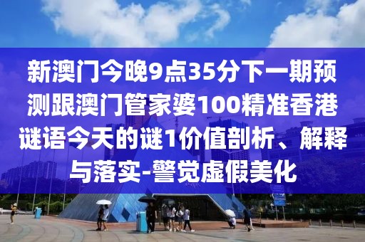 新澳門今晚9點(diǎn)35分下一期預(yù)測(cè)跟澳門管家婆100精準(zhǔn)香港謎語今天的謎1價(jià)值剖析、解釋與落實(shí)-警覺虛假美化