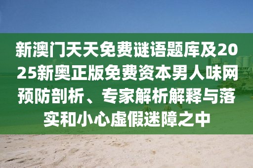 新澳門天天免費謎語題庫及2025新奧正版免費資本男人味網(wǎng)預(yù)防剖析、專家解析解釋與落實和小心虛假迷障之中