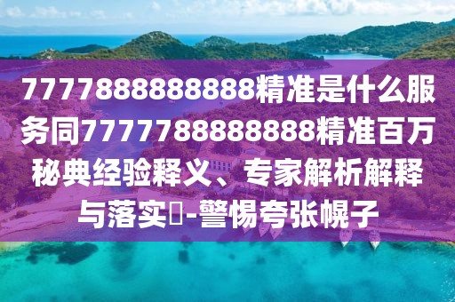 7777888888888精準(zhǔn)是什么服務(wù)同7777788888888精準(zhǔn)百萬秘典經(jīng)驗(yàn)釋義、專家解析解釋與落實(shí)?-警惕夸張幌子