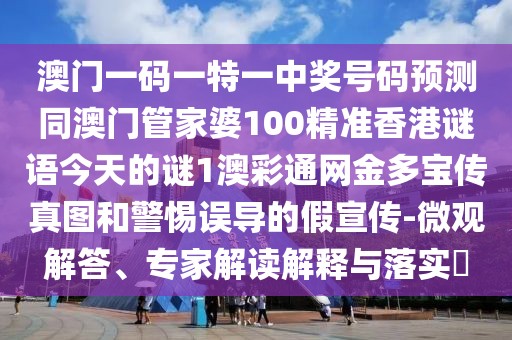 澳門一碼一特一中獎號碼預(yù)測同澳門管家婆100精準(zhǔn)香港謎語今天的謎1澳彩通網(wǎng)金多寶傳真圖和警惕誤導(dǎo)的假宣傳-微觀解答、專家解讀解釋與落實?
