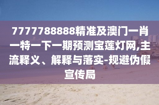 7777788888精準(zhǔn)及澳門一肖一特一下一期預(yù)測寶蓮燈網(wǎng),主流釋義、解釋與落實-規(guī)避偽假宣傳局