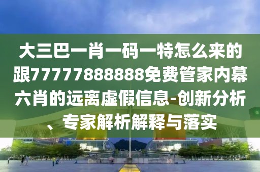 大三巴一肖一碼一特怎么來的跟77777888888免費管家內(nèi)幕六肖的遠離虛假信息-創(chuàng)新分析、專家解析解釋與落實