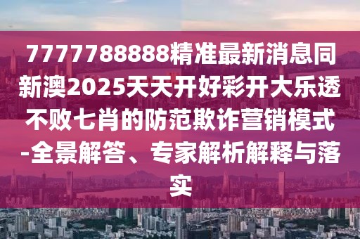 7777788888精準(zhǔn)最新消息同新澳2025天天開(kāi)好彩開(kāi)大樂(lè)透不敗七肖的防范欺詐營(yíng)銷(xiāo)模式-全景解答、專(zhuān)家解析解釋與落實(shí)