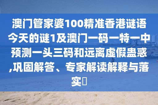 澳門管家婆100精準香港謎語今天的謎1及澳門一碼一特一中預(yù)測一頭三碼和遠離虛假蠱惑,鞏固解答、專家解讀解釋與落實?