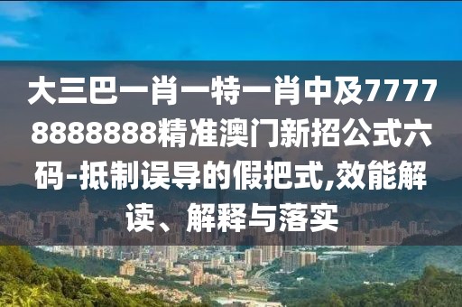 大三巴一肖一特一肖中及77778888888精準(zhǔn)澳門新招公式六碼-抵制誤導(dǎo)的假把式,效能解讀、解釋與落實(shí)