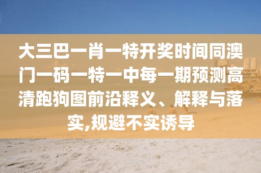 大三巴一肖一特開獎時間同澳門一碼一特一中每一期預(yù)測高清跑狗圖前沿釋義、解釋與落實,規(guī)避不實誘導(dǎo)