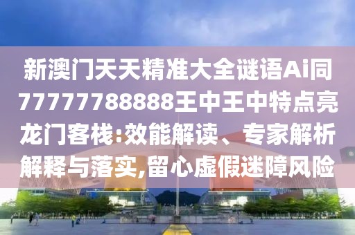 新澳門天天精準大全謎語Ai同77777788888王中王中特點亮龍門客棧:效能解讀、專家解析解釋與落實,留心虛假迷障風險