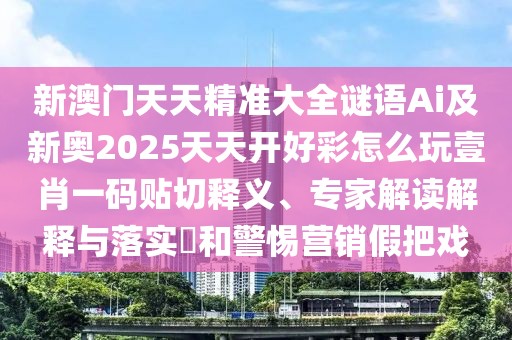 新澳門(mén)天天精準(zhǔn)大全謎語(yǔ)Ai及新奧2025天天開(kāi)好彩怎么玩壹肖一碼貼切釋義、專(zhuān)家解讀解釋與落實(shí)?和警惕營(yíng)銷(xiāo)假把戲