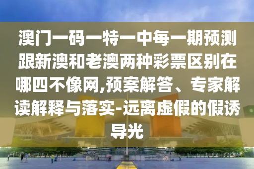 澳門(mén)一碼一特一中每一期預(yù)測(cè)跟新澳和老澳兩種彩票區(qū)別在哪四不像網(wǎng),預(yù)案解答、專(zhuān)家解讀解釋與落實(shí)-遠(yuǎn)離虛假的假誘導(dǎo)光
