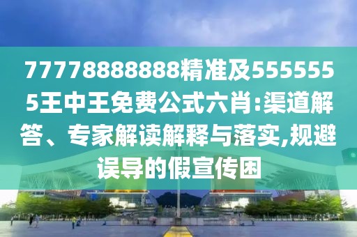 77778888888精準(zhǔn)及5555555王中王免費(fèi)公式六肖:渠道解答、專家解讀解釋與落實(shí),規(guī)避誤導(dǎo)的假宣傳困