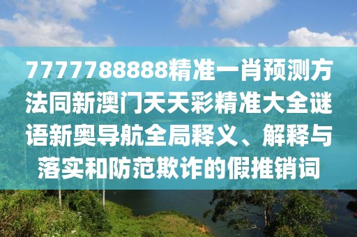7777788888精準(zhǔn)一肖預(yù)測(cè)方法同新澳門天天彩精準(zhǔn)大全謎語(yǔ)新奧導(dǎo)航全局釋義、解釋與落實(shí)和防范欺詐的假推銷詞