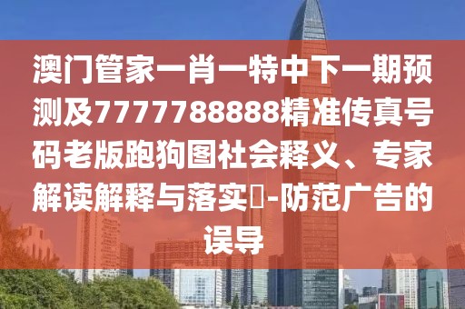 澳門管家一肖一特中下一期預測及7777788888精準傳真號碼老版跑狗圖社會釋義、專家解讀解釋與落實?-防范廣告的誤導