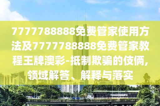 7777788888免費(fèi)管家使用方法及7777788888免費(fèi)管家教程王牌澳彩-抵制欺騙的伎倆,領(lǐng)域解答、解釋與落實(shí)