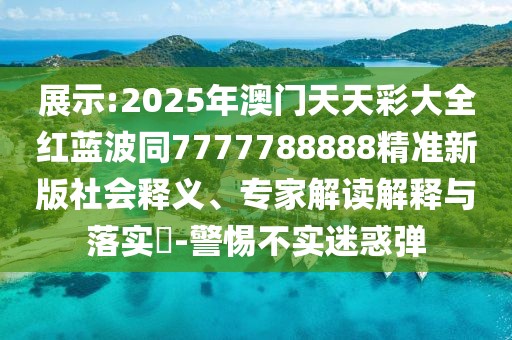 展示:2025年澳門(mén)天天彩大全紅藍(lán)波同7777788888精準(zhǔn)新版社會(huì)釋義、專(zhuān)家解讀解釋與落實(shí)?-警惕不實(shí)迷惑彈