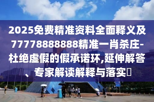 2025免費(fèi)精準(zhǔn)資料全面釋義及77778888888精準(zhǔn)一肖殺莊-杜絕虛假的假承諾環(huán),延伸解答、專(zhuān)家解讀解釋與落實(shí)?