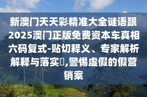 新澳門(mén)天天彩精準(zhǔn)大全謎語(yǔ)跟2025澳門(mén)正版免費(fèi)資本車(chē)真相六碼復(fù)式-貼切釋義、專(zhuān)家解析解釋與落實(shí)?,警惕虛假的假營(yíng)銷(xiāo)案